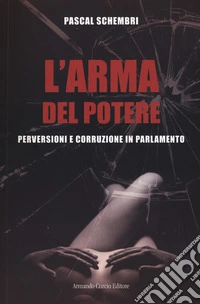 L'arma del potere. Perversioni e corruzione al parlamento