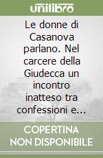 Le donne di Casanova parlano. Nel carcere della Giudecca un incontro inatteso tra confessioni e rinascita libro