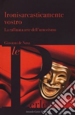 Ironisarcasticamente vostro. La raffinata arte dell'umorismo libro