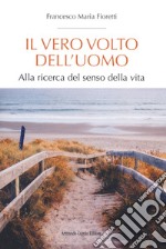 Il vero volto dell'uomo. Alla ricerca del senso della vita libro