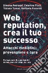 Web reputation, crea il tuo successo. Attacchi mediatici, prevenzione e cura libro