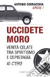 Uccidete Moro. Verità celate tra spiritismo e depistaggi. Io c'ero libro