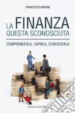 La finanza questa sconosciuta. Comprenderla, capirla, conoscerla libro