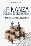 La finanza questa sconosciuta. Comprenderla, capirla, conoscerla libro