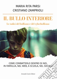 Il bullo interiore. Le radici del bullismo e del cyberbullismo. Come combatterlo dentro di noi, in famiglia, nel web, a scuola, nel sociale libro