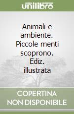 Animali e ambiente. Piccole menti scoprono. Ediz. illustrata libro