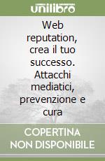 Web reputation, crea il tuo successo. Attacchi mediatici, prevenzione e cura