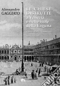 Le chiese distrutte a Venezia e nelle isole della laguna. Catalogo ragionato. Vol. 1 libro