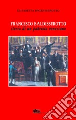 Francesco Baldisserotto. Storia di un patriota veneziano libro