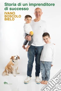 Storia di un imprenditore di successo. Ivano Boscolo Bielo libro
