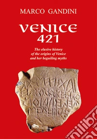 Venice 421. The elusive history of the origins of Venice and her beguiling myths. Ediz. illustrata libro