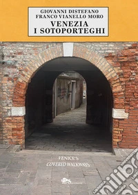 Venezia i sotoporteghi-Venice's covered walkways. Ediz. bilingue