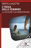 L'isola delle femmine. 22 racconti sul femminicidio libro di Lanzetta Peppe