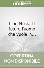 Elon Musk. Il futuro l'uomo che vuole in... libro