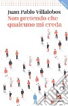 Non pretendo che qualcuno mi creda libro di Villalobos Juan Pablo