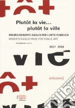 Plutôt la vie... plutôt la ville. Premio Roberto Daolio per l'arte pubblica-Roberto Daolio prize for public art 2017-2018. Ediz. illustrata libro