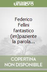 Federico Fellini fantastico (im)paziente la parola...