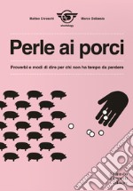 Perle ai porci. Proverbi e modi di dire per chi non ha tempo da perdere libro