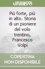 Più forte, più in alto. Storia di un pioniere del volo trentino, Francesco Volpi libro