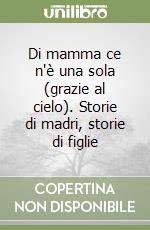 Di mamma ce n'è una sola (grazie al cielo). Storie di madri, storie di figlie libro