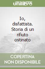 Io, disfattista. Storia di un rifiuto ostinato libro