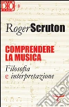 Comprendere la musica. Filosofia e interpretazione libro di Scruton Roger