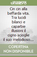 Cin cin alla beffarda vita. Tra lucidi bilanci e caparbie illusioni il cigno scioglie il suo melodioso canto libro