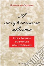 A compromesso alcuno. Fede e politica dei principi non negoziabili libro