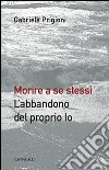 Morire a se stessi. L'abbandono del proprio io libro di Prigioni Gabriele