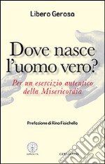 Dove nasce l'uomo vero? Per un esercizio autentico della misericordia libro