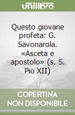 Questo giovane profeta: G. Savonarola. «Asceta e apostolo» (s. S. Pio XII)