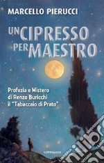 Un cipresso per maestro. Profezia e Mistero di Renzo Buricchi il «Tabaccaio di Prato». Nuova ediz. libro