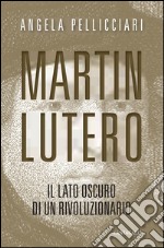 Martin Lutero. Il lato oscuro di un rivoluzionario. Nuova ediz. libro