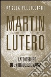 Martin Lutero. Il lato oscuro di un rivoluzionario. Nuova ediz. libro