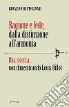 Ragione e fede, dalla distinzione all'armonia. Una ricerca... non dimenticando Louis Billot libro di Vergano Giancarlo