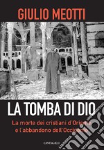 La tomba di Dio. La morte dei cristiani d'Oriente e l'abbandono dell'Occidente libro