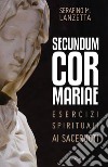 Secundum Cor Mariae. Esercizi spirituali ai sacerdoti libro di Lanzetta Serafino Maria