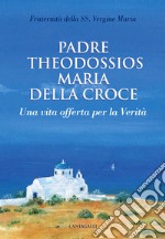 Padre Theodossios Maria della Croce. Una vita offerta per la verità libro