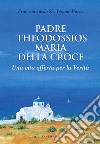 Padre Theodossios Maria della Croce. Una vita offerta per la verità libro