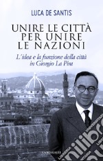 Unire le città per unire le nazioni. L'idea e la funzione delle città in Giorgio La Pira libro