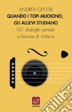 Quando i topi muoiono, gli allievi studiano. 101 dialoghi surreali a lezione di chitarra libro