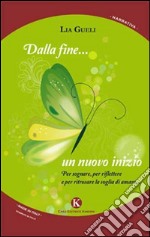 Dalla fine... un nuovo inizio. Per sognare, per riflettere e per ritrovare la voglia di amare... libro