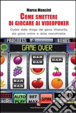 Come smettere di giocare ai videopoker. Curarsi dalla droga del gioco d'azzardo, dal gioco online e dalle macchinette libro