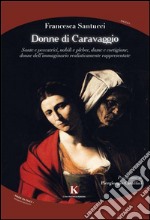 Donne di Caravaggio. Sante e peccatrici, nobili e plebee, dame e cortigiane, donne dell'immaginario realisticamente rappresentate libro