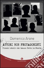 Attori non protagonisti. Piccole storie che hanno fatto la storia libro