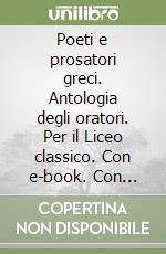 Poeti e prosatori greci. Antologia degli oratori. Per il Liceo classico. Con e-book. Con espansione online libro