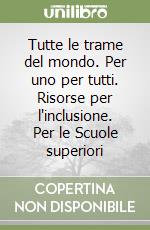 Tutte le trame del mondo. Per uno per tutti. Risorse per l'inclusione. Per le Scuole superiori