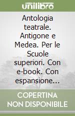 Antologia teatrale. Antigone e Medea. Per le Scuole superiori. Con e-book. Con espansione online libro