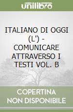 ITALIANO DI OGGI (L') - COMUNICARE ATTRAVERSO I TESTI VOL. B libro