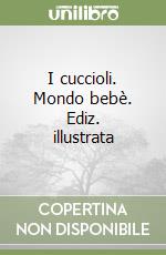 I cuccioli. Mondo bebè. Ediz. illustrata libro